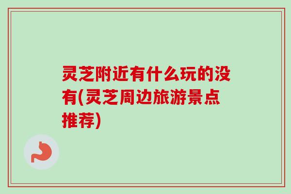 灵芝附近有什么玩的没有(灵芝周边旅游景点推荐)