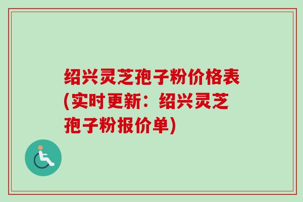 绍兴灵芝孢子粉价格表(实时更新：绍兴灵芝孢子粉报价单)