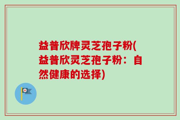 益普欣牌灵芝孢子粉(益普欣灵芝孢子粉：自然健康的选择)
