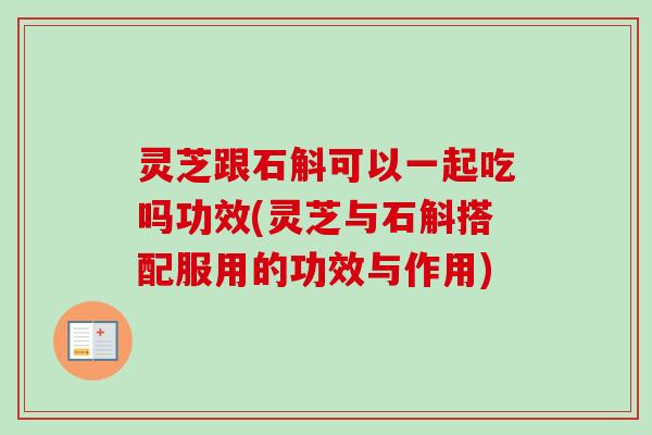 灵芝跟石斛可以一起吃吗功效(灵芝与石斛搭配服用的功效与作用) 灵芝跟石斛可以一起吃吗功效(灵芝与石斛搭配服用的功效与作用)