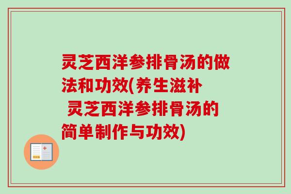 灵芝西洋参排骨汤的做法和功效(养生滋补  灵芝西洋参排骨汤的简单制作与功效)