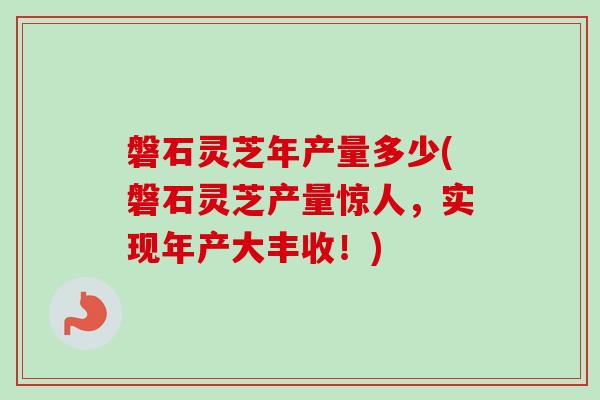 磐石灵芝年产量多少(磐石灵芝产量惊人,实现年产大丰收!) 磐石灵芝年产量多少(磐石灵芝产量惊人,实现年产大丰收!)