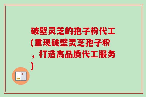 破壁灵芝的孢子粉代工(重现破壁灵芝孢子粉,打造高品质代工服务) 破壁灵芝的孢子粉代工(重现破壁灵芝孢子粉,打造高品质代工服务)