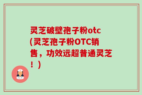 灵芝破壁孢子粉otc(灵芝孢子粉OTC销售,功效远超普通灵芝!) 灵芝破壁孢子粉otc(灵芝孢子粉OTC销售,功效远超普通灵芝!)