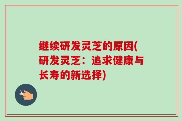 继续研发灵芝的原因(研发灵芝：追求健康与长寿的新选择)