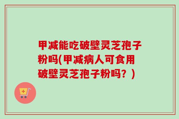 甲减能吃破壁灵芝孢子粉吗(甲减人可食用破壁灵芝孢子粉吗?) 甲减能吃破壁灵芝孢子粉吗(甲减人可食用破壁灵芝孢子粉吗?)