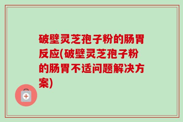 破壁灵芝孢子粉的肠胃反应(破壁灵芝孢子粉的肠胃不适问题解决方案) 破壁灵芝孢子粉的肠胃反应(破壁灵芝孢子粉的肠胃不适问题解决方案)