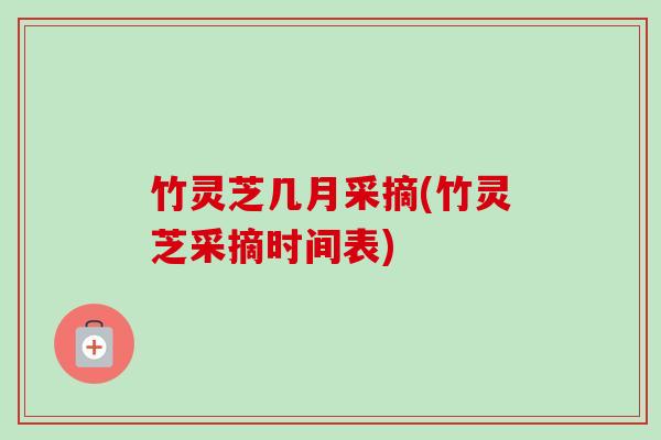 竹灵芝几月采摘(竹灵芝采摘时间表) 竹灵芝几月采摘(竹灵芝采摘时间表)