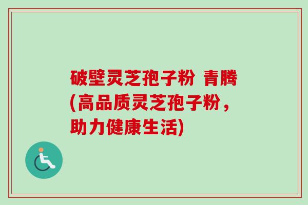 破壁灵芝孢子粉 青腾(高品质灵芝孢子粉,助力健康生活) 破壁灵芝孢子粉 青腾(高品质灵芝孢子粉,助力健康生活)
