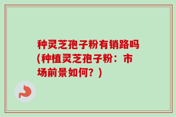 种灵芝孢子粉有销路吗(种植灵芝孢子粉:市场前景如何?) 种灵芝孢子粉有销路吗(种植灵芝孢子粉:市场前景如何?)