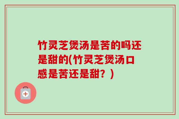 竹灵芝煲汤是苦的吗还是甜的(竹灵芝煲汤口感是苦还是甜?) 竹灵芝煲汤是苦的吗还是甜的(竹灵芝煲汤口感是苦还是甜?)