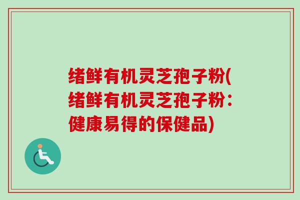 绪鲜有机灵芝孢子粉(绪鲜有机灵芝孢子粉:健康易得的保健品) 绪鲜有机灵芝孢子粉(绪鲜有机灵芝孢子粉:健康易得的保健品)