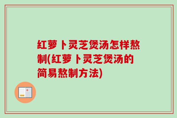 红萝卜灵芝煲汤怎样熬制(红萝卜灵芝煲汤的简易熬制方法)