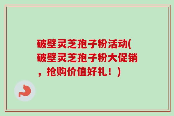 破壁灵芝孢子粉活动(破壁灵芝孢子粉大促销，抢购价值好礼！)
