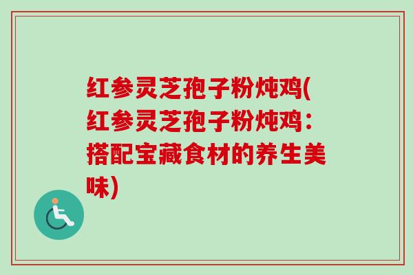 红参灵芝孢子粉炖鸡(红参灵芝孢子粉炖鸡:搭配宝藏食材的养生美味) 红参灵芝孢子粉炖鸡(红参灵芝孢子粉炖鸡:搭配宝藏食材的养生美味)