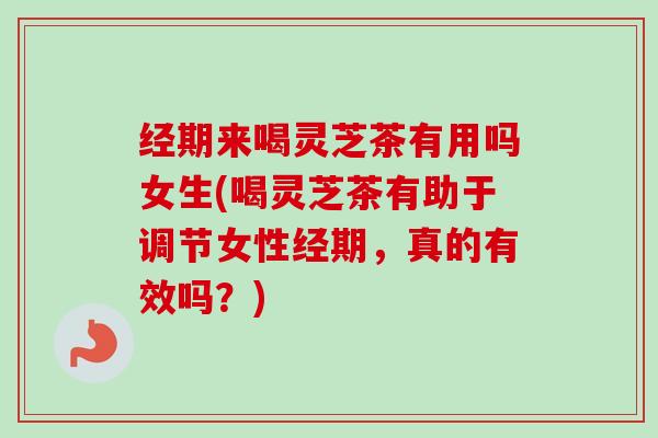 经期来喝灵芝茶有用吗女生(喝灵芝茶有助于调节女性经期,真的有效吗?) 经期来喝灵芝茶有用吗女生(喝灵芝茶有助于调节女性经期,真的有效吗?)