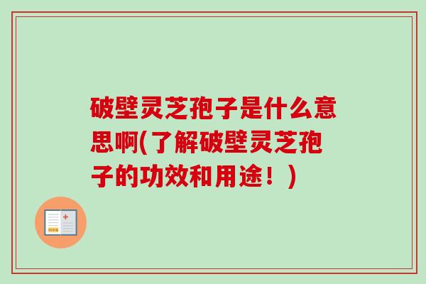 破壁灵芝孢子是什么意思啊(了解破壁灵芝孢子的功效和用途！)