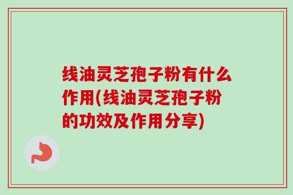 线油灵芝孢子粉有什么作用(线油灵芝孢子粉的功效及作用分享) 线油灵芝孢子粉有什么作用(线油灵芝孢子粉的功效及作用分享)