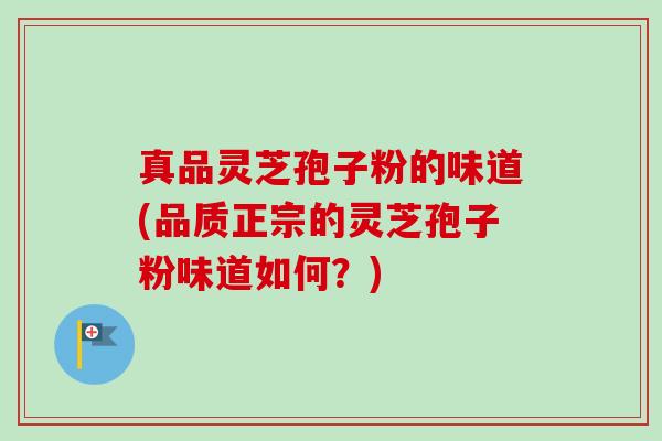 真品灵芝孢子粉的味道(品质正宗的灵芝孢子粉味道如何?) 真品灵芝孢子粉的味道(品质正宗的灵芝孢子粉味道如何?)