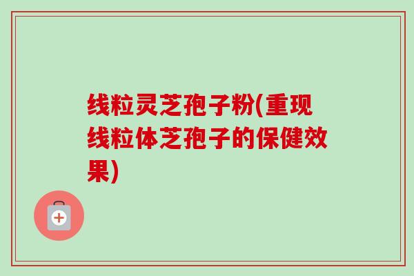 线粒灵芝孢子粉(重现线粒体芝孢子的保健效果) 线粒灵芝孢子粉(重现线粒体芝孢子的保健效果)