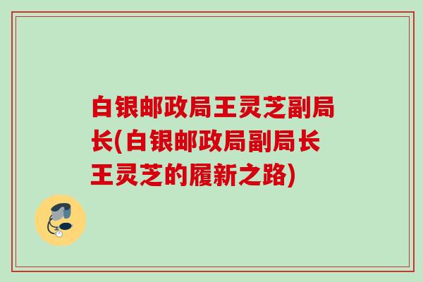 白银邮政局王灵芝副局长(白银邮政局副局长王灵芝的履新之路)