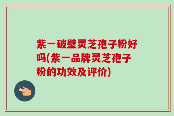 紫一破壁灵芝孢子粉好吗(紫一品牌灵芝孢子粉的功效及评价) 紫一破壁灵芝孢子粉好吗(紫一品牌灵芝孢子粉的功效及评价)