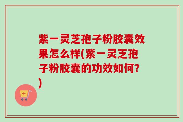 紫一灵芝孢子粉胶囊效果怎么样(紫一灵芝孢子粉胶囊的功效如何？)