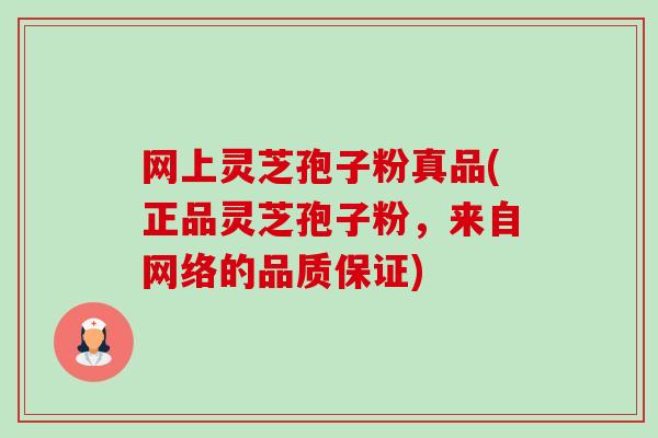 网上灵芝孢子粉真品(正品灵芝孢子粉,来自网络的品质保证) 网上灵芝孢子粉真品(正品灵芝孢子粉,来自网络的品质保证)
