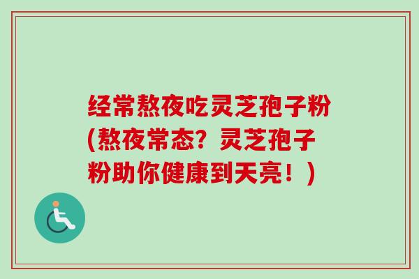 经常熬夜吃灵芝孢子粉(熬夜常态?灵芝孢子粉助你健康到天亮!) 经常熬夜吃灵芝孢子粉(熬夜常态?灵芝孢子粉助你健康到天亮!)