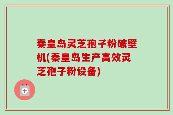 秦皇岛灵芝孢子粉破壁机(秦皇岛生产高效灵芝孢子粉设备) 秦皇岛灵芝孢子粉破壁机(秦皇岛生产高效灵芝孢子粉设备)
