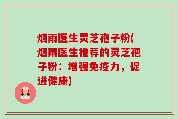烟雨医生灵芝孢子粉(烟雨医生推荐的灵芝孢子粉:增强免疫力,促进健康) 烟雨医生灵芝孢子粉(烟雨医生推荐的灵芝孢子粉:增强免疫力,促进健康)