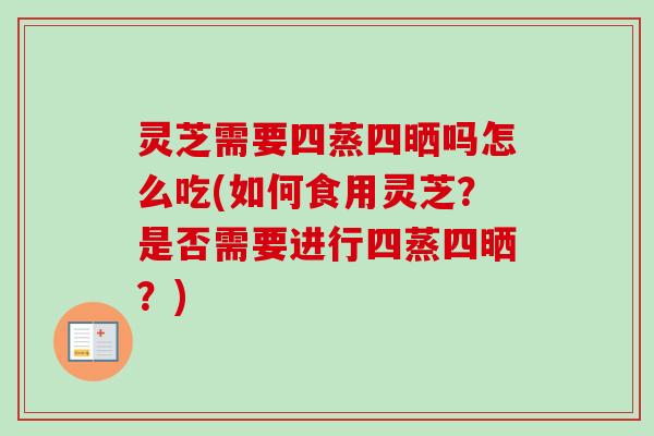 灵芝需要四蒸四晒吗怎么吃(如何食用灵芝?是否需要进行四蒸四晒?) 灵芝需要四蒸四晒吗怎么吃(如何食用灵芝?是否需要进行四蒸四晒?)