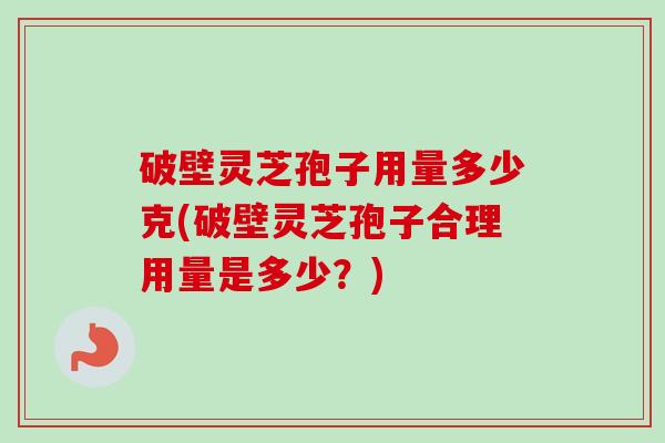 破壁灵芝孢子用量多少克(破壁灵芝孢子合理用量是多少?) 破壁灵芝孢子用量多少克(破壁灵芝孢子合理用量是多少?)