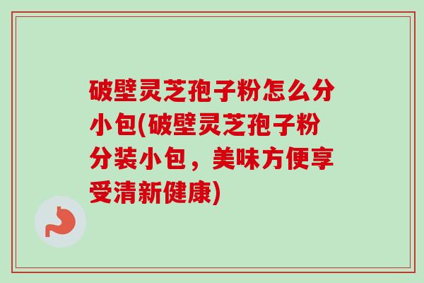 破壁灵芝孢子粉怎么分小包(破壁灵芝孢子粉分装小包,美味方便享受清新健康) 破壁灵芝孢子粉怎么分小包(破壁灵芝孢子粉分装小包,美味方便享受清新健康)