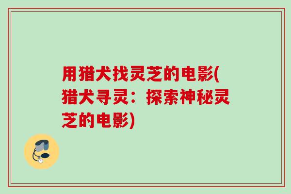 用猎犬找灵芝的电影(猎犬寻灵:探索神秘灵芝的电影) 用猎犬找灵芝的电影(猎犬寻灵:探索神秘灵芝的电影)