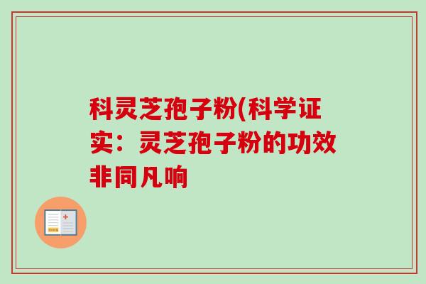 科灵芝孢子粉(科学证实:灵芝孢子粉的功效非同凡响 科灵芝孢子粉(科学证实:灵芝孢子粉的功效非同凡响