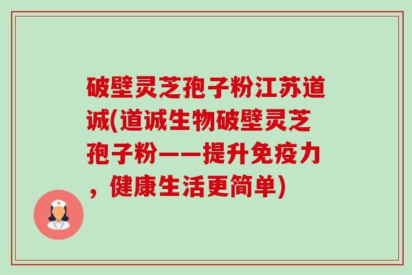 破壁灵芝孢子粉江苏道诚(道诚生物破壁灵芝孢子粉——提升免疫力,健康生活更简单) 破壁灵芝孢子粉江苏道诚(道诚生物破壁灵芝孢子粉——提升免疫力,健康生活更简单)