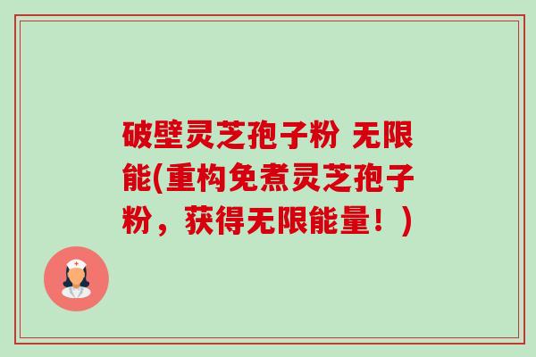 破壁灵芝孢子粉 无限能(重构免煮灵芝孢子粉,获得无限能量!) 破壁灵芝孢子粉 无限能(重构免煮灵芝孢子粉,获得无限能量!)
