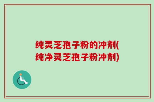 纯灵芝孢子粉的冲剂(纯净灵芝孢子粉冲剂) 纯灵芝孢子粉的冲剂(纯净灵芝孢子粉冲剂)