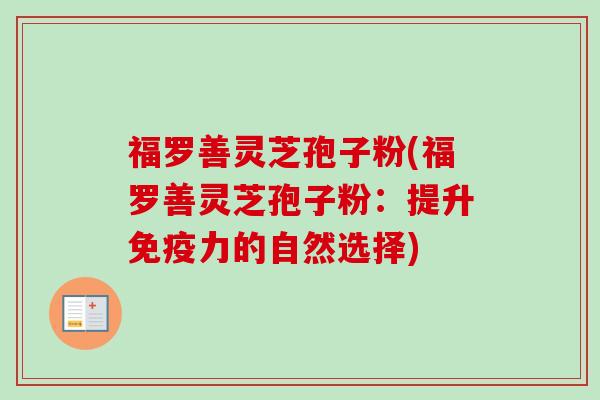 福罗善灵芝孢子粉(福罗善灵芝孢子粉:提升免疫力的自然选择) 福罗善灵芝孢子粉(福罗善灵芝孢子粉:提升免疫力的自然选择)