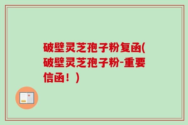 破壁灵芝孢子粉复函(破壁灵芝孢子粉-重要信函!) 破壁灵芝孢子粉复函(破壁灵芝孢子粉-重要信函!)