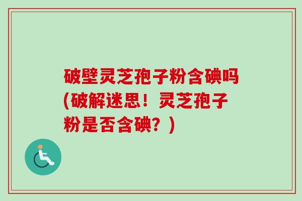 破壁灵芝孢子粉含碘吗(破解迷思!灵芝孢子粉是否含碘?) 破壁灵芝孢子粉含碘吗(破解迷思!灵芝孢子粉是否含碘?)