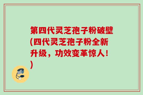 第四代灵芝孢子粉破壁(四代灵芝孢子粉全新升级,功效变革惊人!) 第四代灵芝孢子粉破壁(四代灵芝孢子粉全新升级,功效变革惊人!)