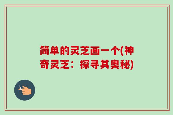 简单的灵芝画一个(神奇灵芝：探寻其奥秘)