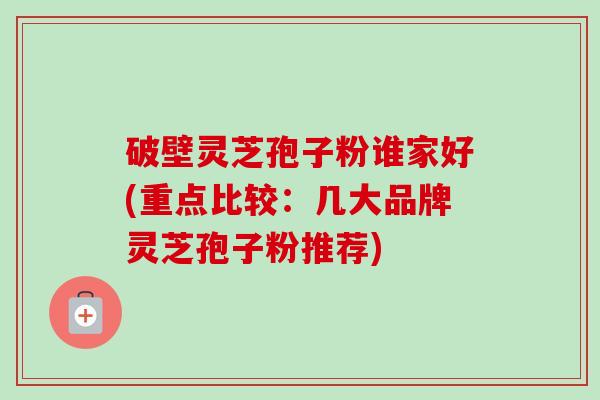 破壁灵芝孢子粉谁家好(重点比较:几大品牌灵芝孢子粉推荐) 破壁灵芝孢子粉谁家好(重点比较:几大品牌灵芝孢子粉推荐)