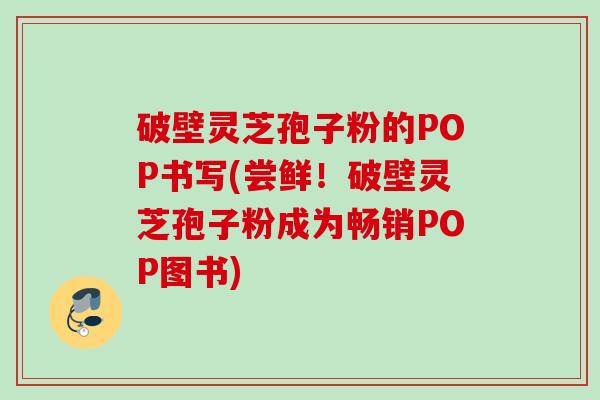 破壁灵芝孢子粉的POP书写(尝鲜！破壁灵芝孢子粉成为畅销POP图书)
