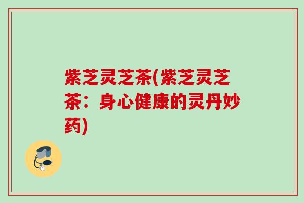 紫芝灵芝茶(紫芝灵芝茶：身心健康的灵丹妙药)