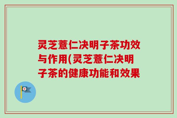 灵芝薏仁决明子茶功效与作用(灵芝薏仁决明子茶的健康功能和效果 灵芝薏仁决明子茶功效与作用(灵芝薏仁决明子茶的健康功能和效果