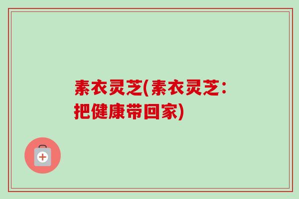 素衣灵芝(素衣灵芝:把健康带回家) 素衣灵芝(素衣灵芝:把健康带回家)
