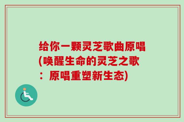 给你一颗灵芝歌曲原唱(唤醒生命的灵芝之歌：原唱重塑新生态)